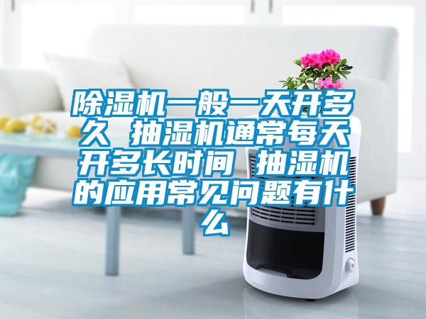 除濕機一般一天開多久 抽濕機通常每天開多長時間 抽濕機的應(yīng)用常見問題有什么