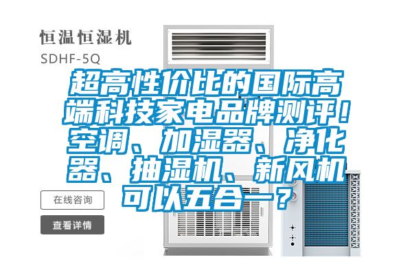 超高性價比的國際高端科技家電品牌測評！空調、加濕器、凈化器、抽濕機、新風機可以五合一？