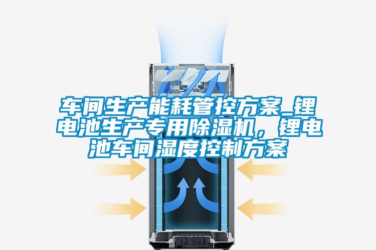 車間生產(chǎn)能耗管控方案_鋰電池生產(chǎn)專用除濕機(jī)，鋰電池車間濕度控制方案