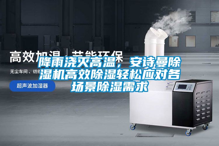降雨澆滅高溫，安詩曼除濕機(jī)高效除濕輕松應(yīng)對各場景除濕需求