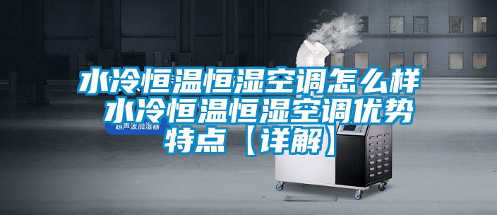 水冷恒溫恒濕空調(diào)怎么樣 水冷恒溫恒濕空調(diào)優(yōu)勢(shì)特點(diǎn)【詳解】