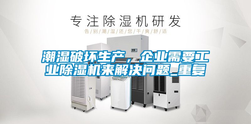 潮濕破壞生產(chǎn)，企業(yè)需要工業(yè)除濕機來解決問題_重復