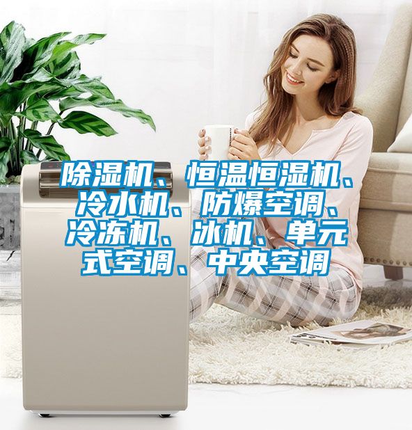 除濕機、恒溫恒濕機、冷水機、防爆空調、冷凍機、冰機、單元式空調、中央空調