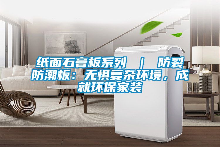 紙面石膏板系列 ｜ 防裂防潮板：無懼復(fù)雜環(huán)境，成就環(huán)保家裝