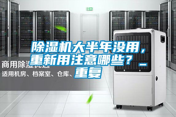 除濕機大半年沒用，重新用注意哪些？_重復