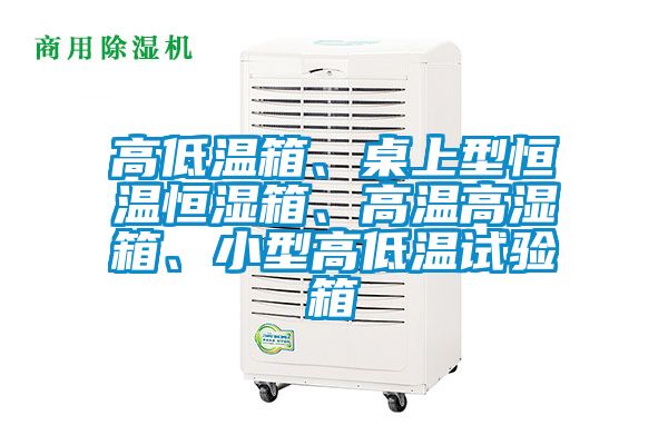 高低溫箱、桌上型恒溫恒濕箱、高溫高濕箱、小型高低溫試驗(yàn)箱