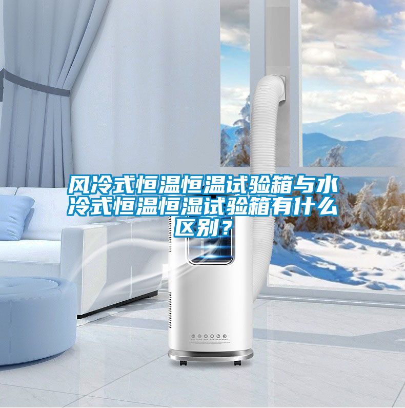 風(fēng)冷式恒溫恒溫試驗箱與水冷式恒溫恒濕試驗箱有什么區(qū)別？