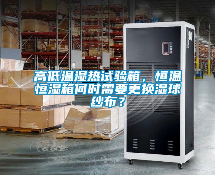 高低溫濕熱試驗箱，恒溫恒濕箱何時需要更換濕球紗布？