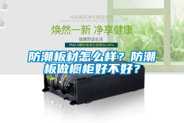 防潮板材怎么樣？防潮板做櫥柜好不好？