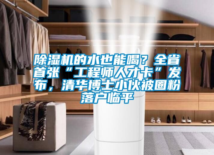 除濕機(jī)的水也能喝？全省首張“工程師人才卡”發(fā)布，清華博士小伙被圈粉落戶臨平