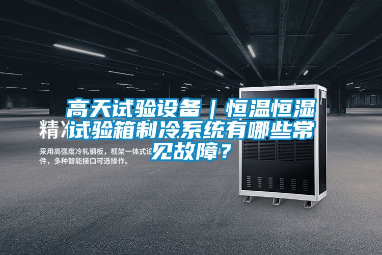 高天試驗(yàn)設(shè)備｜恒溫恒濕試驗(yàn)箱制冷系統(tǒng)有哪些常見(jiàn)故障？