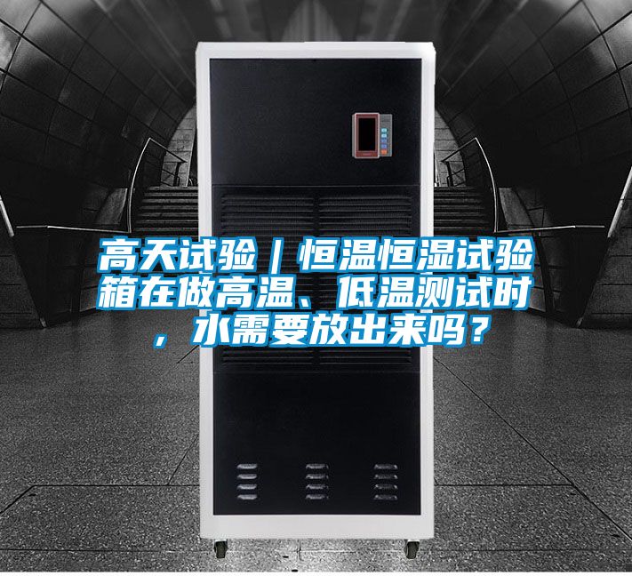 高天試驗｜恒溫恒濕試驗箱在做高溫、低溫測試時，水需要放出來嗎？