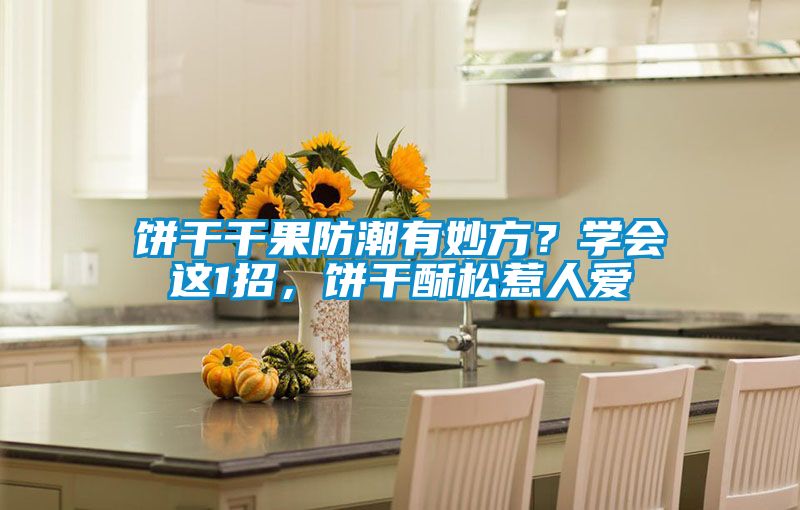 餅干干果防潮有妙方？學會這1招，餅干酥松惹人愛