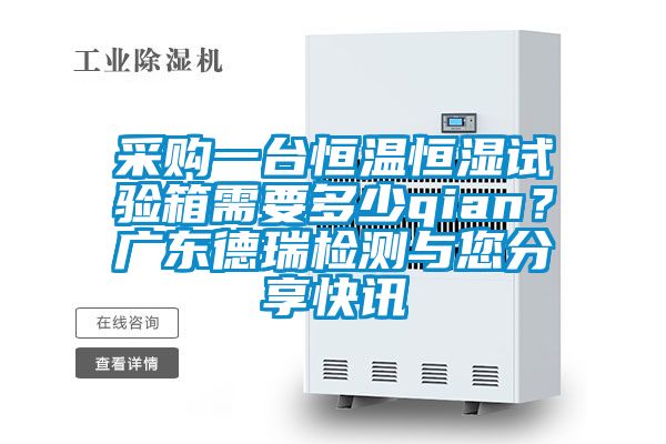 采購一臺恒溫恒濕試驗箱需要多少qian？廣東德瑞檢測與您分享快訊